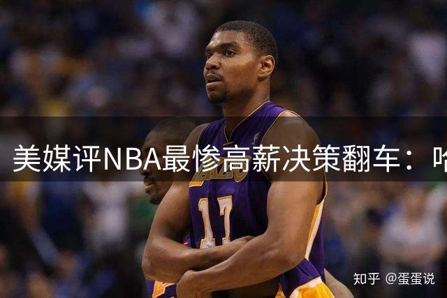 美媒评NBA最惨高薪决策翻车：哈登居首施罗德第3 库明加第7